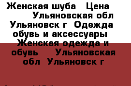  Женская шуба › Цена ­ 20 000 - Ульяновская обл., Ульяновск г. Одежда, обувь и аксессуары » Женская одежда и обувь   . Ульяновская обл.,Ульяновск г.